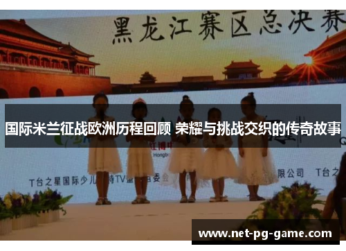 国际米兰征战欧洲历程回顾 荣耀与挑战交织的传奇故事