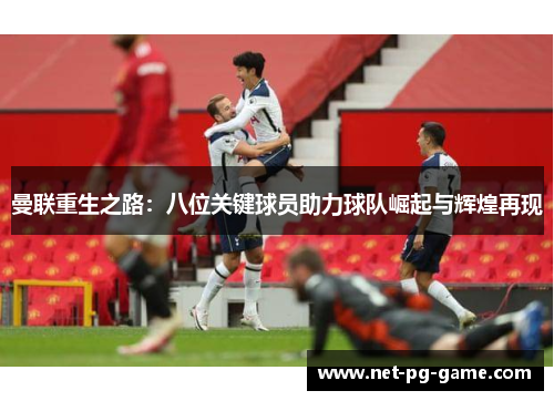 曼联重生之路：八位关键球员助力球队崛起与辉煌再现