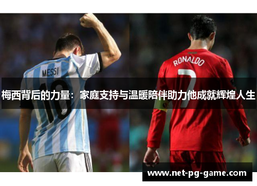 梅西背后的力量：家庭支持与温暖陪伴助力他成就辉煌人生