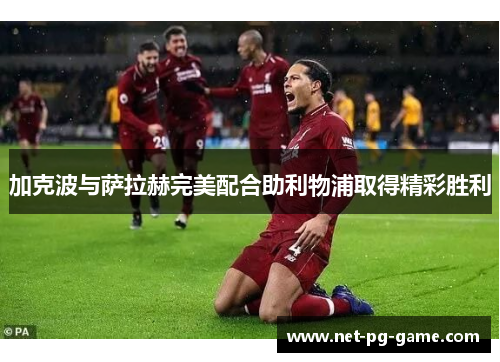加克波与萨拉赫完美配合助利物浦取得精彩胜利