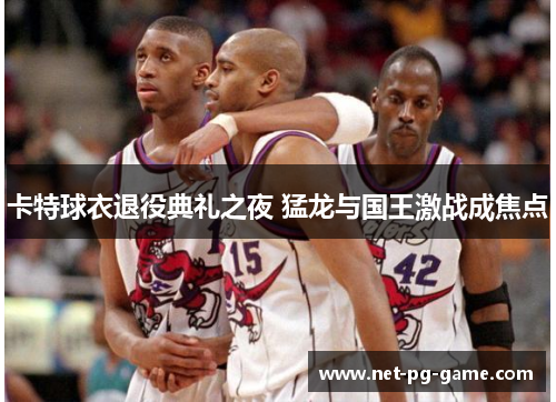 卡特球衣退役典礼之夜 猛龙与国王激战成焦点