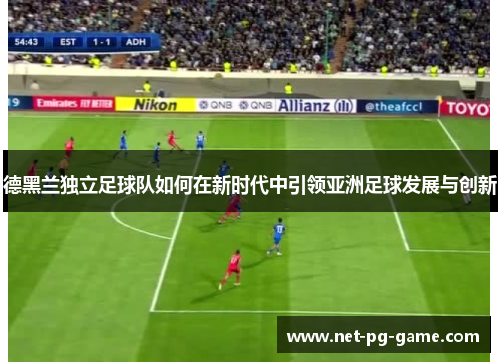 德黑兰独立足球队如何在新时代中引领亚洲足球发展与创新
