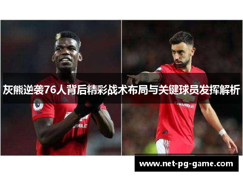 灰熊逆袭76人背后精彩战术布局与关键球员发挥解析