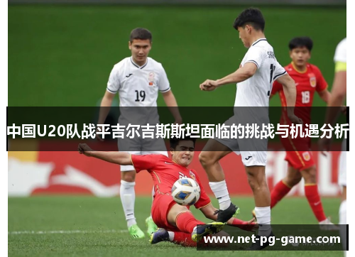 中国U20队战平吉尔吉斯斯坦面临的挑战与机遇分析