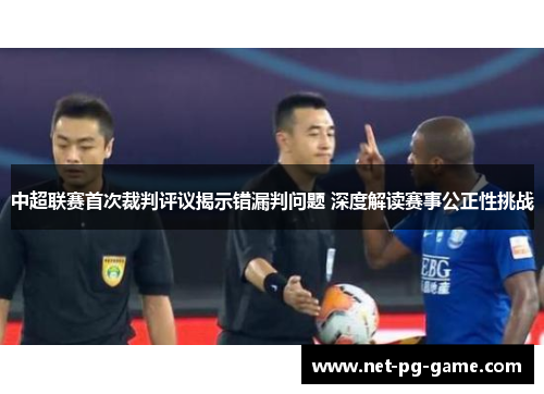 中超联赛首次裁判评议揭示错漏判问题 深度解读赛事公正性挑战
