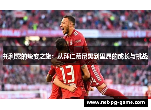 托利索的蜕变之旅：从拜仁慕尼黑到里昂的成长与挑战