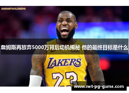 詹姆斯再放弃5000万背后动机揭秘 他的最终目标是什么