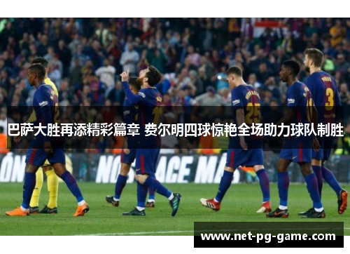 巴萨大胜再添精彩篇章 费尔明四球惊艳全场助力球队制胜