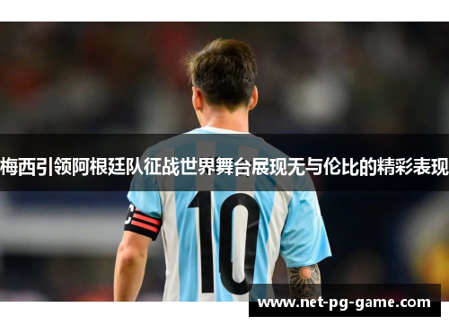 梅西引领阿根廷队征战世界舞台展现无与伦比的精彩表现