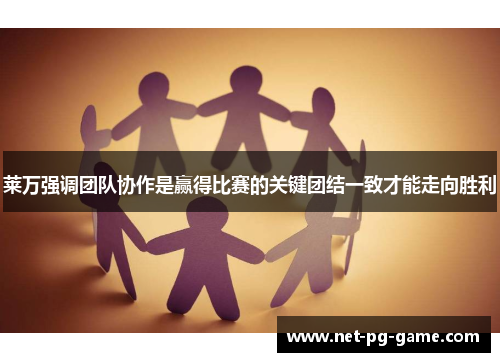 莱万强调团队协作是赢得比赛的关键团结一致才能走向胜利