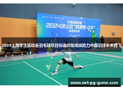 2024上海学生运动会羽毛球项目创造辉煌成绩助力中国羽球未来腾飞