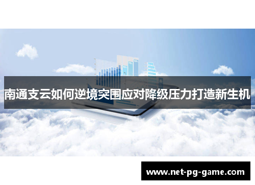 南通支云如何逆境突围应对降级压力打造新生机