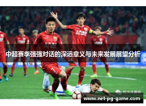 中超赛季强强对话的深远意义与未来发展展望分析
