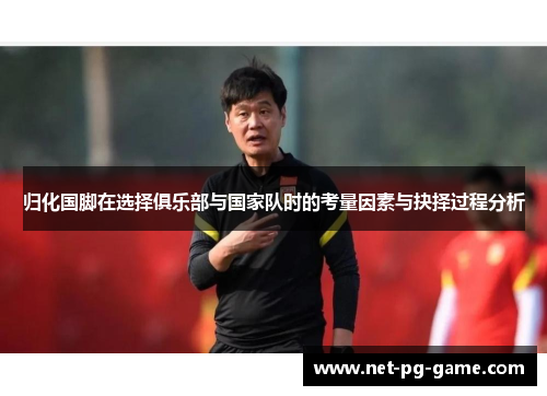 归化国脚在选择俱乐部与国家队时的考量因素与抉择过程分析