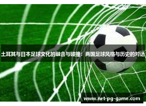 土耳其与日本足球文化的融合与碰撞：两国足球风格与历史的对话