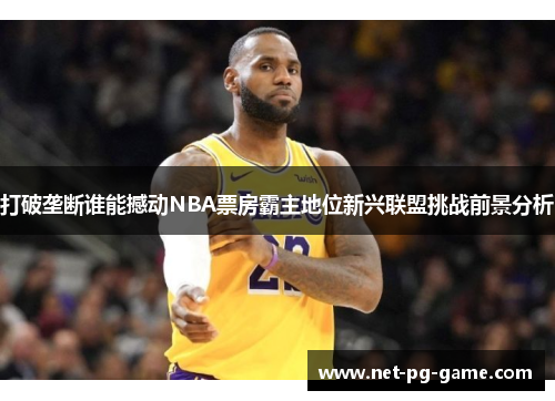 打破垄断谁能撼动NBA票房霸主地位新兴联盟挑战前景分析