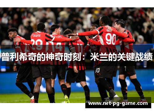 普利希奇的神奇时刻：米兰的关键战绩