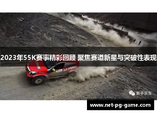 2023年55K赛事精彩回顾 聚焦赛道新星与突破性表现