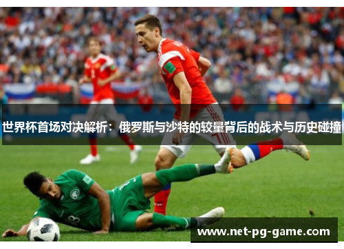 世界杯首场对决解析：俄罗斯与沙特的较量背后的战术与历史碰撞
