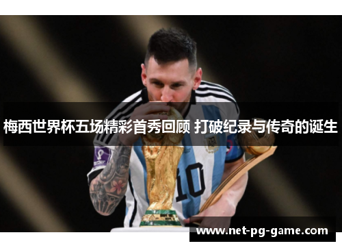 梅西世界杯五场精彩首秀回顾 打破纪录与传奇的诞生