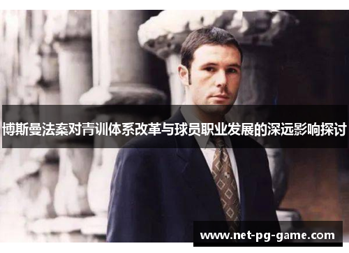 博斯曼法案对青训体系改革与球员职业发展的深远影响探讨