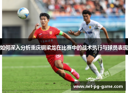 如何深入分析重庆铜梁龙在比赛中的战术执行与球员表现