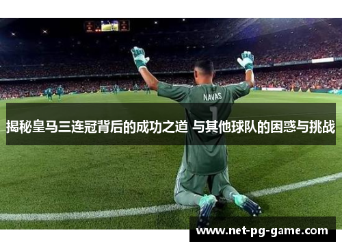 揭秘皇马三连冠背后的成功之道 与其他球队的困惑与挑战