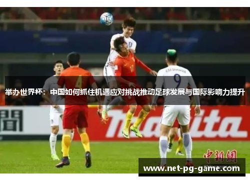 举办世界杯：中国如何抓住机遇应对挑战推动足球发展与国际影响力提升