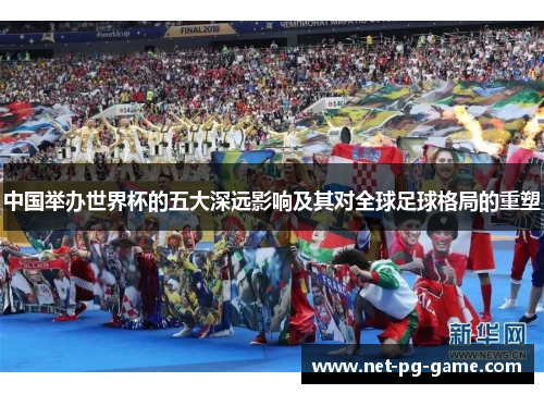 中国举办世界杯的五大深远影响及其对全球足球格局的重塑