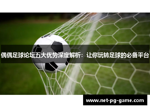 偶偶足球论坛五大优势深度解析：让你玩转足球的必备平台