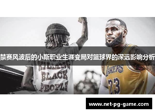 禁赛风波后的小斯职业生涯变局对篮球界的深远影响分析