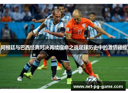 阿根廷与巴西经典对决再续宿命之战足球历史中的激情碰撞