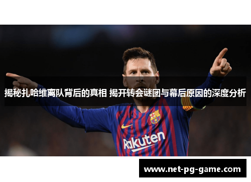 揭秘扎哈维离队背后的真相 揭开转会谜团与幕后原因的深度分析
