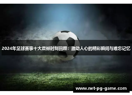 2024年足球赛事十大震撼时刻回顾：激动人心的精彩瞬间与难忘记忆
