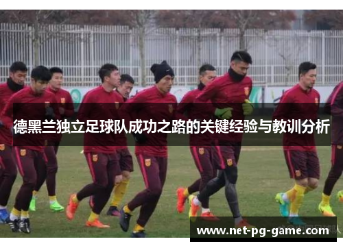 德黑兰独立足球队成功之路的关键经验与教训分析 德黑兰独立足球队成功之路的关键经验与教训分析