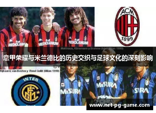 意甲荣耀与米兰德比的历史交织与足球文化的深刻影响 意甲荣耀与米兰德比的历史交织与足球文化的深刻影响