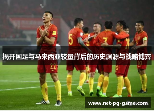 揭开国足与马来西亚较量背后的历史渊源与战略博弈 揭开国足与马来西亚较量背后的历史渊源与战略博弈