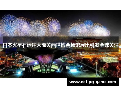 日本火星石运往大阪关西世博会场馆展出引发全球关注 日本火星石运往大阪关西世博会场馆展出引发全球关注