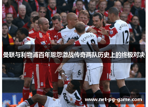 曼联与利物浦百年恩怨激战传奇两队历史上的终极对决 曼联与利物浦百年恩怨激战传奇两队历史上的终极对决