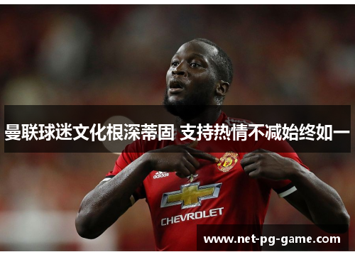 曼联球迷文化根深蒂固 支持热情不减始终如一 曼联球迷文化根深蒂固 支持热情不减始终如一