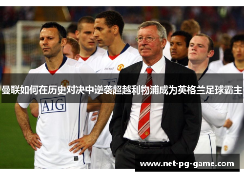 曼联如何在历史对决中逆袭超越利物浦成为英格兰足球霸主 曼联如何在历史对决中逆袭超越利物浦成为英格兰足球霸主
