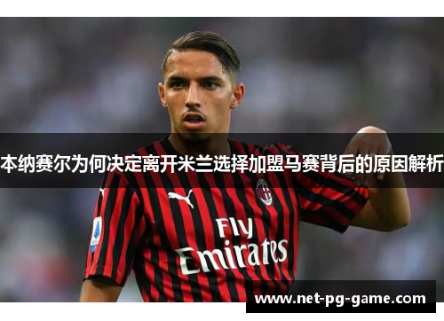 本纳赛尔为何决定离开米兰选择加盟马赛背后的原因解析 本纳赛尔为何决定离开米兰选择加盟马赛背后的原因解析