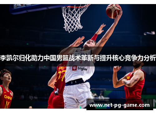 李凯尔归化助力中国男篮战术革新与提升核心竞争力分析 李凯尔归化助力中国男篮战术革新与提升核心竞争力分析