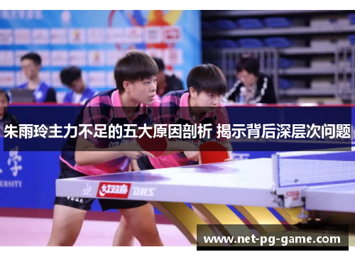 朱雨玲主力不足的五大原因剖析 揭示背后深层次问题 朱雨玲主力不足的五大原因剖析 揭示背后深层次问题