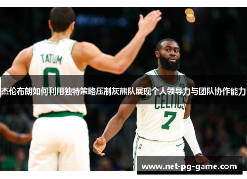 杰伦布朗如何利用独特策略压制灰熊队展现个人领导力与团队协作能力 杰伦布朗如何利用独特策略压制灰熊队展现个人领导力与团队协作能力