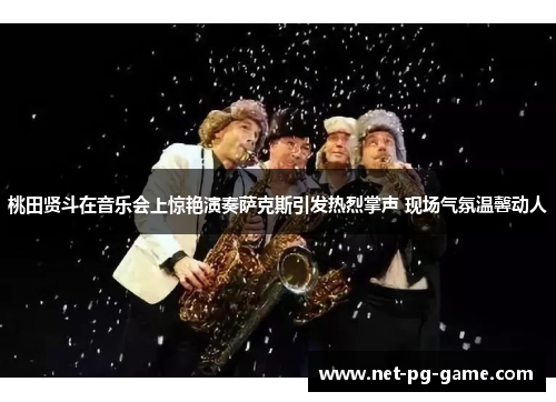 桃田贤斗在音乐会上惊艳演奏萨克斯引发热烈掌声 现场气氛温馨动人 桃田贤斗在音乐会上惊艳演奏萨克斯引发热烈掌声 现场气氛温馨动人