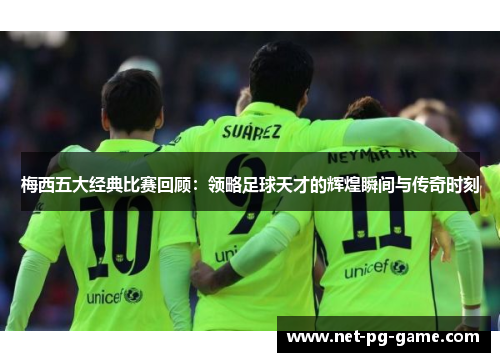 梅西五大经典比赛回顾:领略足球天才的辉煌瞬间与传奇时刻 梅西五大经典比赛回顾:领略足球天才的辉煌瞬间与传奇时刻