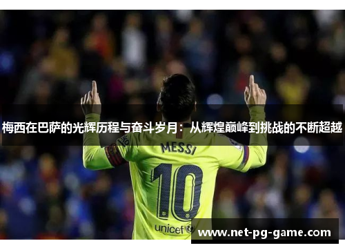 梅西在巴萨的光辉历程与奋斗岁月:从辉煌巅峰到挑战的不断超越 梅西在巴萨的光辉历程与奋斗岁月:从辉煌巅峰到挑战的不断超越