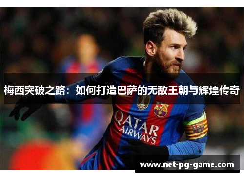 梅西突破之路:如何打造巴萨的无敌王朝与辉煌传奇 梅西突破之路:如何打造巴萨的无敌王朝与辉煌传奇