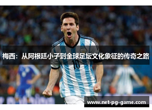 梅西:从阿根廷小子到全球足坛文化象征的传奇之路 梅西:从阿根廷小子到全球足坛文化象征的传奇之路